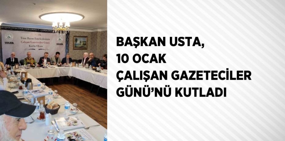 BAŞKAN USTA, 10 OCAK ÇALIŞAN GAZETECİLER GÜNÜ’NÜ KUTLADI