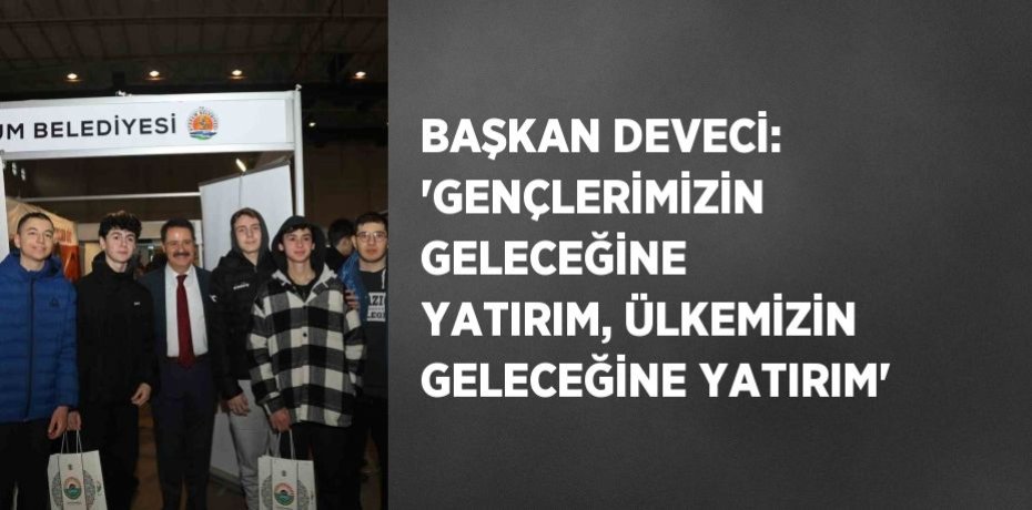 BAŞKAN DEVECİ: 'GENÇLERİMİZİN GELECEĞİNE YATIRIM, ÜLKEMİZİN GELECEĞİNE YATIRIM'