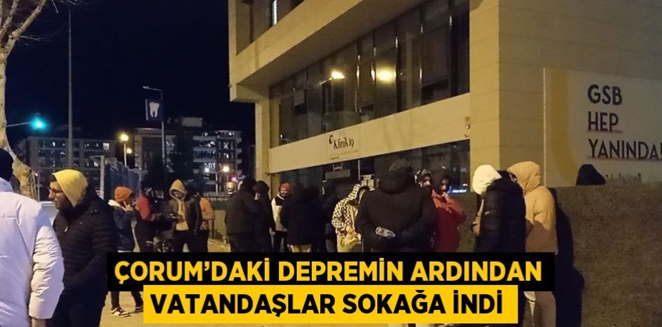 ÇORUM’DAKİ DEPREMİN ARDINDAN VATANDAŞLAR SOKAĞA İNDİ