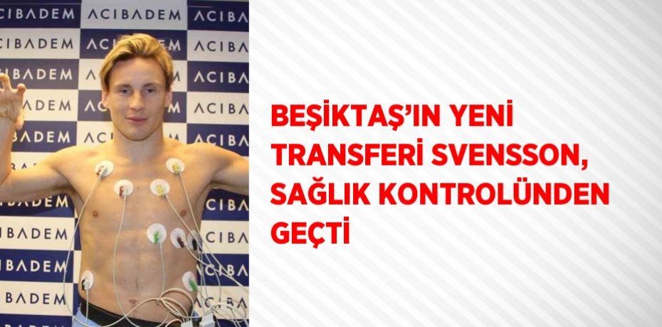 BEŞİKTAŞ’IN YENİ TRANSFERİ SVENSSON, SAĞLIK KONTROLÜNDEN GEÇTİ