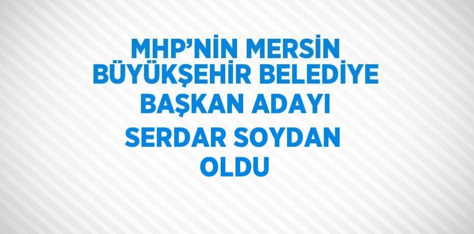 MHP’NİN MERSİN BÜYÜKŞEHİR BELEDİYE BAŞKAN ADAYI SERDAR SOYDAN OLDU