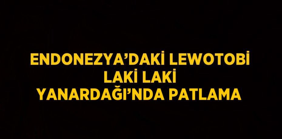 ENDONEZYA’DAKİ LEWOTOBİ LAKİ LAKİ YANARDAĞI’NDA PATLAMA