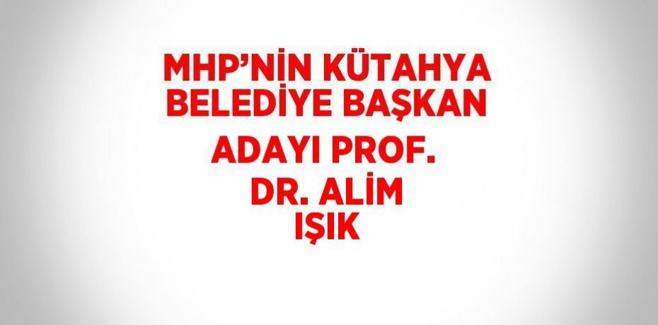 MHP’NİN KÜTAHYA BELEDİYE BAŞKAN ADAYI PROF. DR. ALİM IŞIK