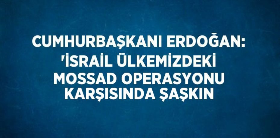 CUMHURBAŞKANI ERDOĞAN: 'İSRAİL ÜLKEMİZDEKİ MOSSAD OPERASYONU KARŞISINDA ŞAŞKIN