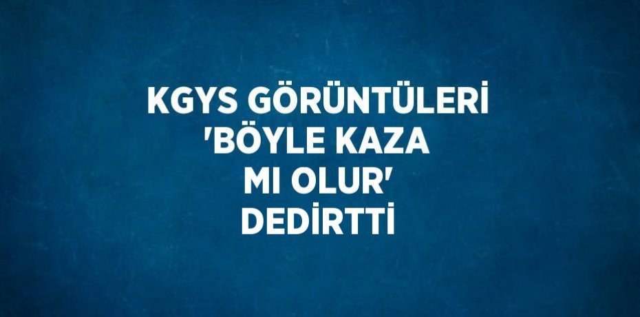 KGYS GÖRÜNTÜLERİ 'BÖYLE KAZA MI OLUR' DEDİRTTİ