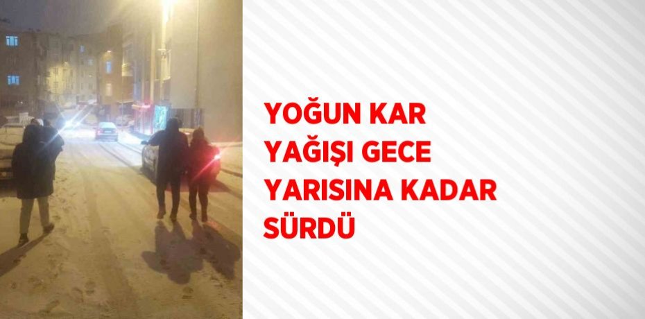 YOĞUN KAR YAĞIŞI GECE YARISINA KADAR SÜRDÜ
