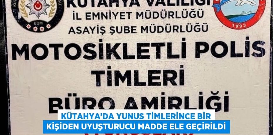 KÜTAHYA’DA YUNUS TİMLERİNCE BİR KİŞİDEN UYUŞTURUCU MADDE ELE GEÇİRİLDİ