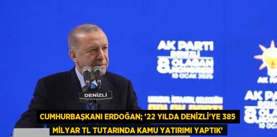 CUMHURBAŞKANI ERDOĞAN; '22 YILDA DENİZLİ’YE 385 MİLYAR TL TUTARINDA KAMU YATIRIMI YAPTIK'