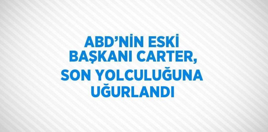 ABD’NİN ESKİ BAŞKANI CARTER, SON YOLCULUĞUNA UĞURLANDI