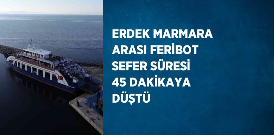 ERDEK MARMARA ARASI FERİBOT SEFER SÜRESİ 45 DAKİKAYA DÜŞTÜ