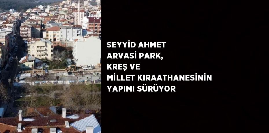 SEYYİD AHMET ARVASİ PARK, KREŞ VE MİLLET KIRAATHANESİNİN YAPIMI SÜRÜYOR