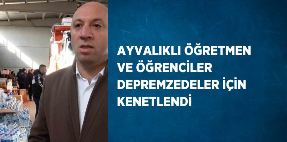 AYVALIKLI ÖĞRETMEN VE ÖĞRENCİLER DEPREMZEDELER İÇİN KENETLENDİ