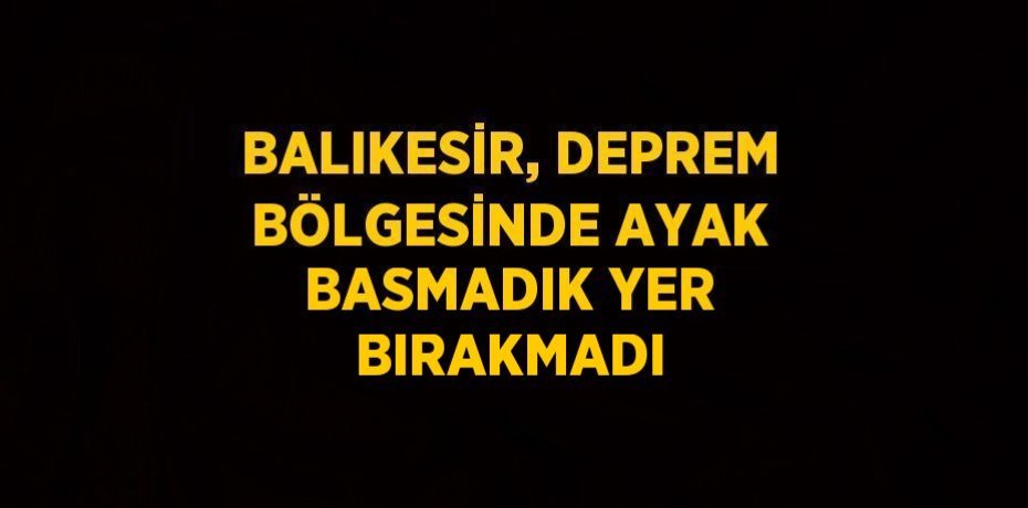 BALIKESİR, DEPREM BÖLGESİNDE AYAK BASMADIK YER BIRAKMADI