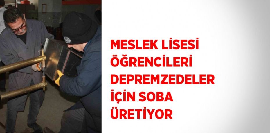 MESLEK LİSESİ ÖĞRENCİLERİ DEPREMZEDELER İÇİN SOBA ÜRETİYOR