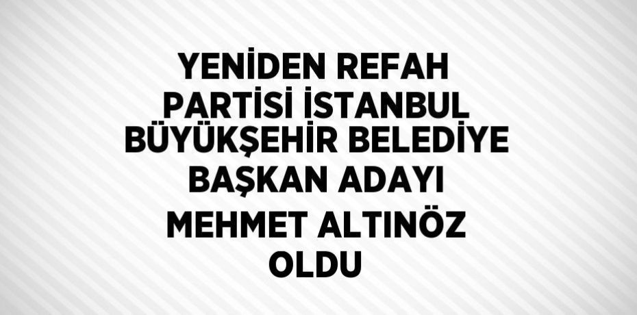 YENİDEN REFAH PARTİSİ İSTANBUL BÜYÜKŞEHİR BELEDİYE BAŞKAN ADAYI MEHMET ALTINÖZ OLDU