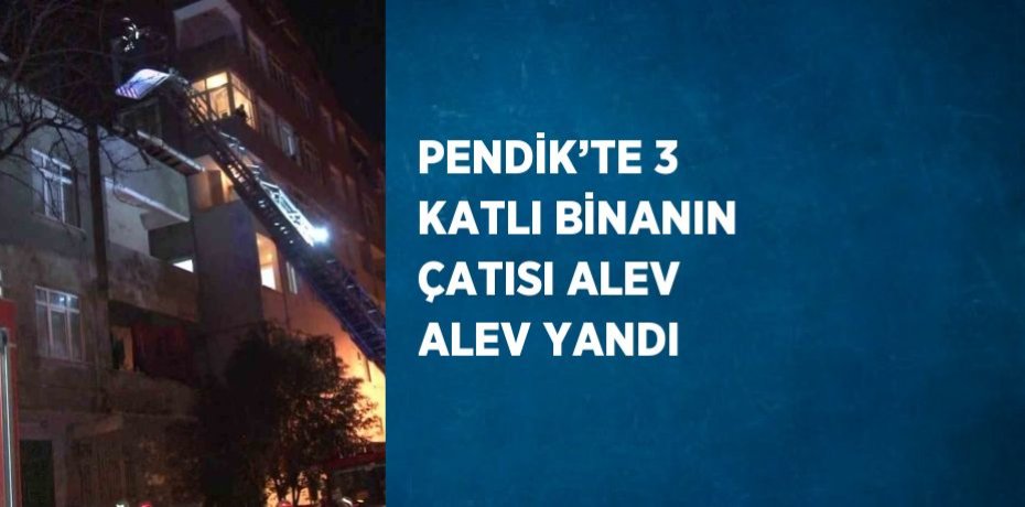 PENDİK’TE 3 KATLI BİNANIN ÇATISI ALEV ALEV YANDI