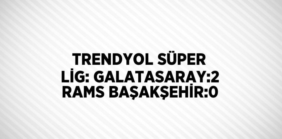 TRENDYOL SÜPER LİG: GALATASARAY:2 RAMS BAŞAKŞEHİR:0