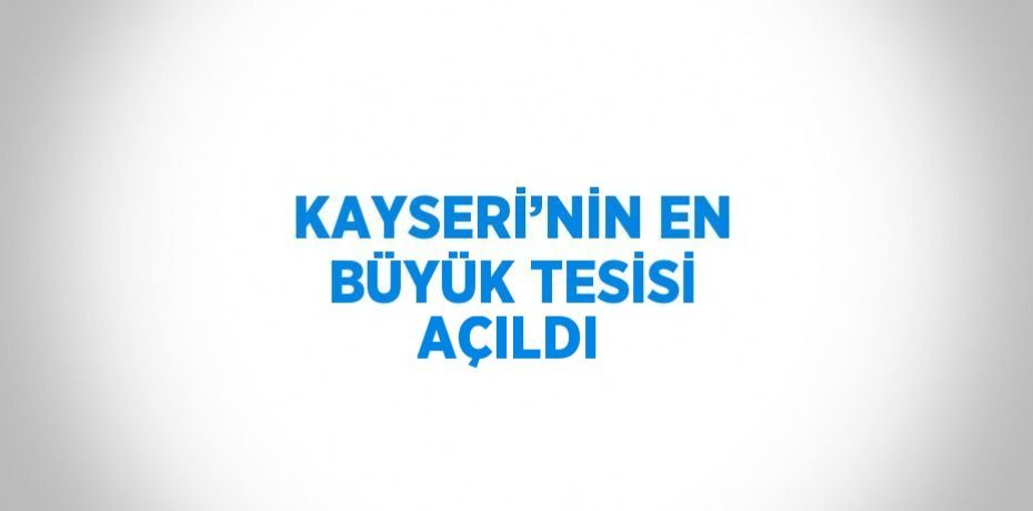 KAYSERİ’NİN EN BÜYÜK TESİSİ AÇILDI