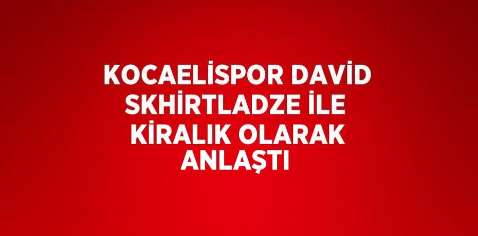 KOCAELİSPOR DAVİD SKHİRTLADZE İLE KİRALIK OLARAK ANLAŞTI