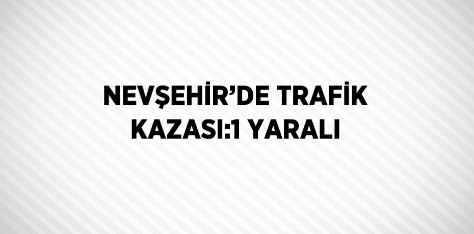 NEVŞEHİR’DE TRAFİK KAZASI:1 YARALI