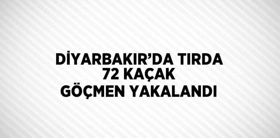 DİYARBAKIR’DA TIRDA 72 KAÇAK GÖÇMEN YAKALANDI