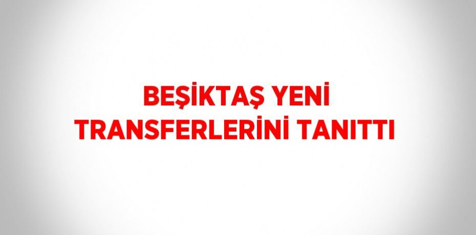 BEŞİKTAŞ YENİ TRANSFERLERİNİ TANITTI