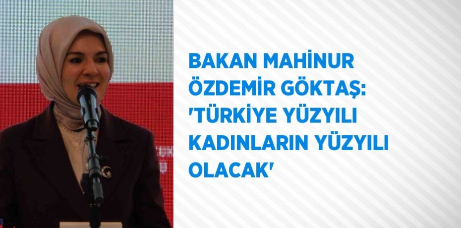 BAKAN MAHİNUR ÖZDEMİR GÖKTAŞ: 'TÜRKİYE YÜZYILI KADINLARIN YÜZYILI OLACAK'