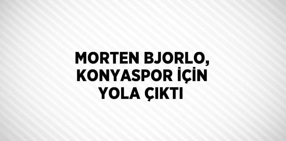 MORTEN BJORLO, KONYASPOR İÇİN YOLA ÇIKTI
