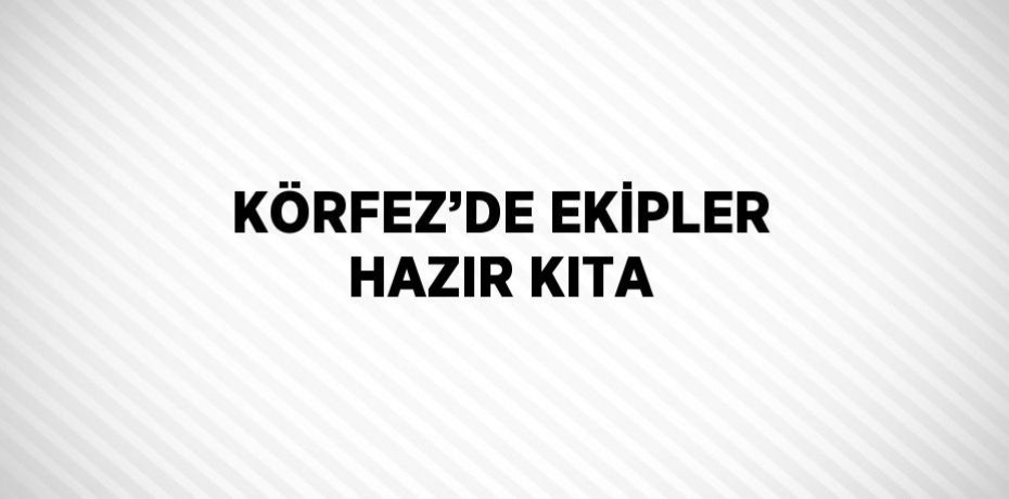 KÖRFEZ’DE EKİPLER HAZIR KITA
