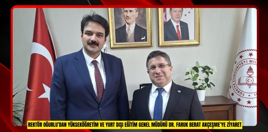 Rektör Oğurlu’dan Yükseköğretim ve Yurt Dışı Eğitim Genel Müdürü Dr. Faruk Berat Akçeşme’ye Ziyaret