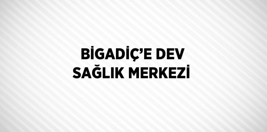 BİGADİÇ’E DEV SAĞLIK MERKEZİ