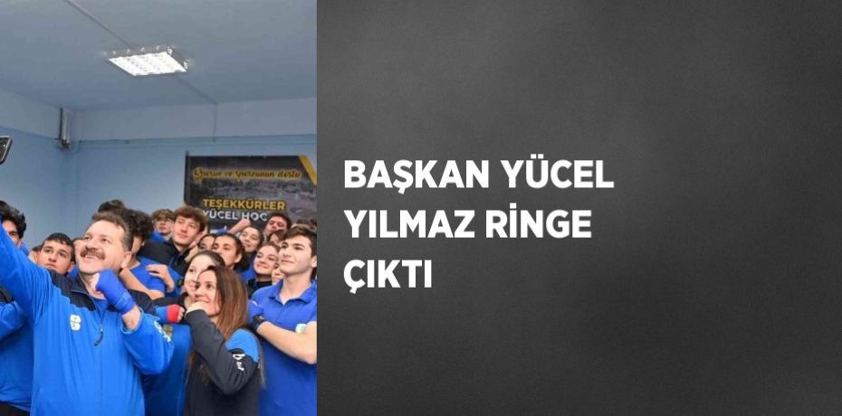 BAŞKAN YÜCEL YILMAZ RİNGE ÇIKTI