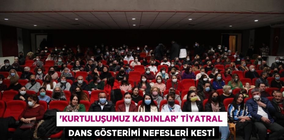 “KURTULUŞUMUZ KADINLAR” TİYATRAL DANS GÖSTERİMİ NEFESLERİ KESTİ