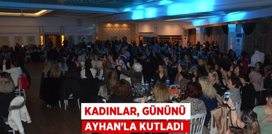 KADINLAR, GÜNÜNÜ AYHAN’LA KUTLADI