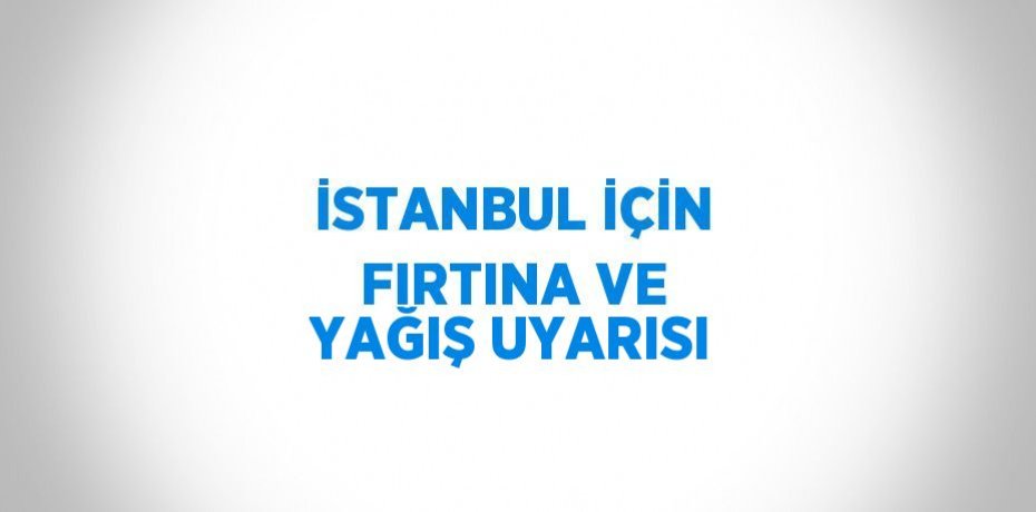 İSTANBUL İÇİN FIRTINA VE YAĞIŞ UYARISI