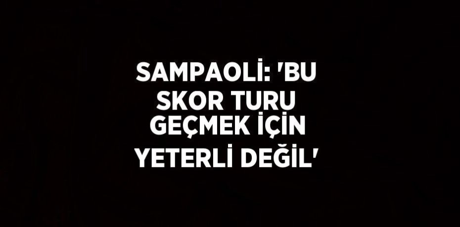 SAMPAOLİ: 'BU SKOR TURU GEÇMEK İÇİN YETERLİ DEĞİL'