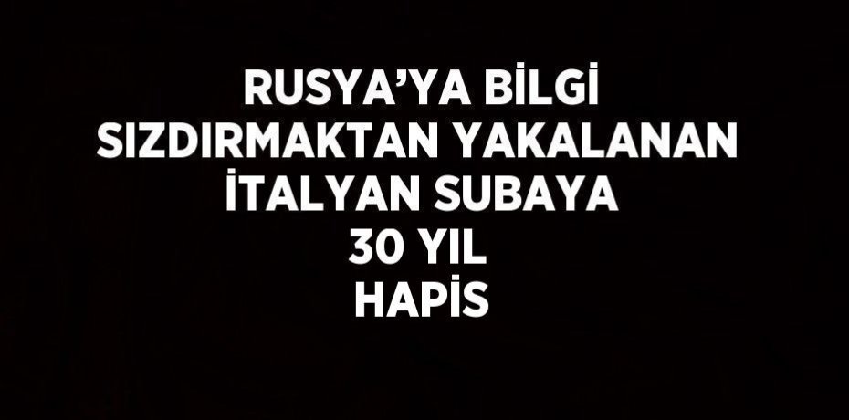RUSYA’YA BİLGİ SIZDIRMAKTAN YAKALANAN İTALYAN SUBAYA 30 YIL HAPİS