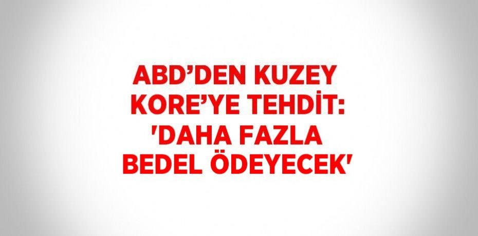 ABD’DEN KUZEY KORE’YE TEHDİT: 'DAHA FAZLA BEDEL ÖDEYECEK'