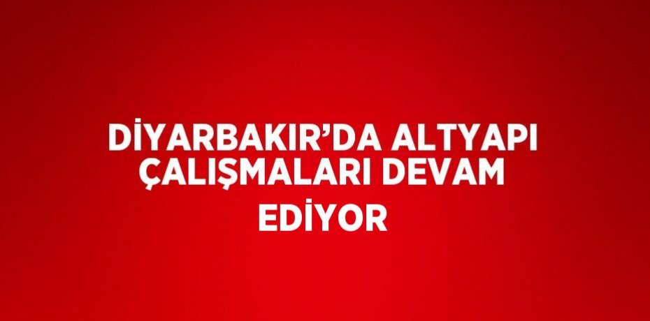 DİYARBAKIR’DA ALTYAPI ÇALIŞMALARI DEVAM EDİYOR
