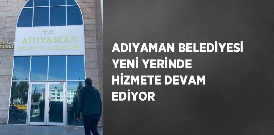 ADIYAMAN BELEDİYESİ YENİ YERİNDE HİZMETE DEVAM EDİYOR