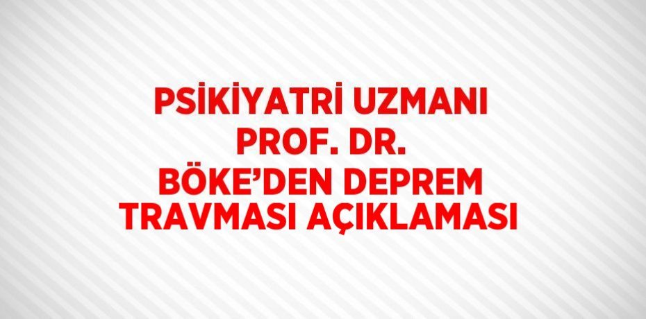 PSİKİYATRİ UZMANI PROF. DR. BÖKE’DEN DEPREM TRAVMASI AÇIKLAMASI