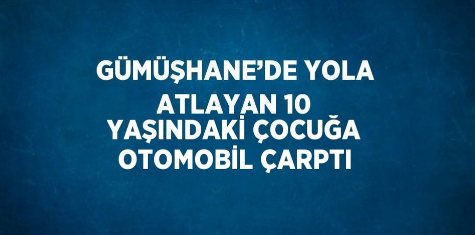 GÜMÜŞHANE’DE YOLA ATLAYAN 10 YAŞINDAKİ ÇOCUĞA OTOMOBİL ÇARPTI