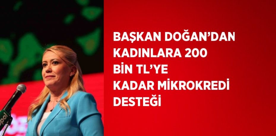 BAŞKAN DOĞAN’DAN KADINLARA 200 BİN TL’YE KADAR MİKROKREDİ DESTEĞİ