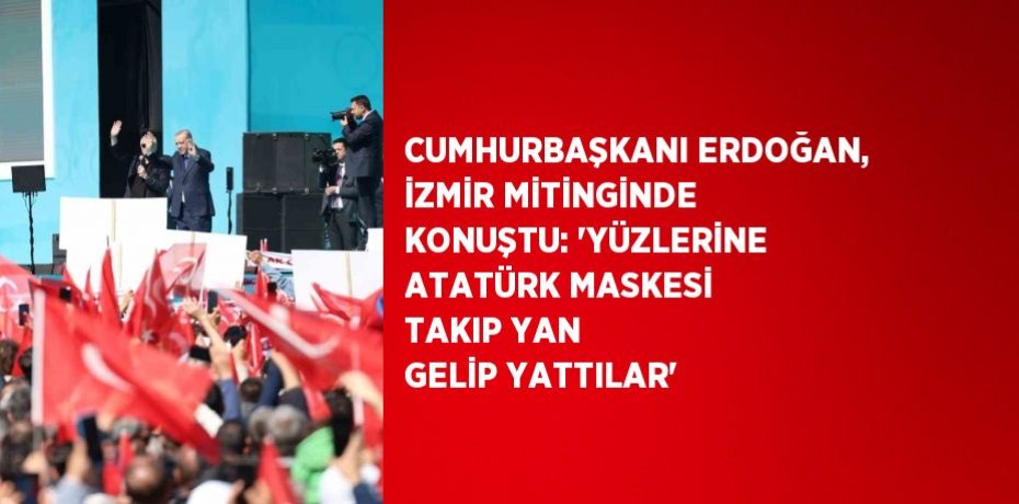 CUMHURBAŞKANI ERDOĞAN, İZMİR MİTİNGİNDE KONUŞTU: 'YÜZLERİNE ATATÜRK MASKESİ TAKIP YAN GELİP YATTILAR'
