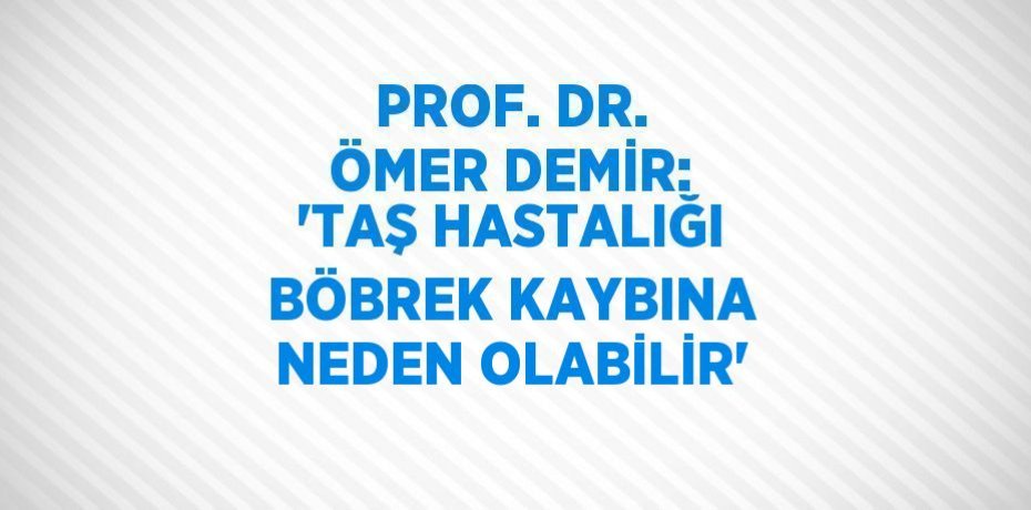 PROF. DR. ÖMER DEMİR: 'TAŞ HASTALIĞI BÖBREK KAYBINA NEDEN OLABİLİR'