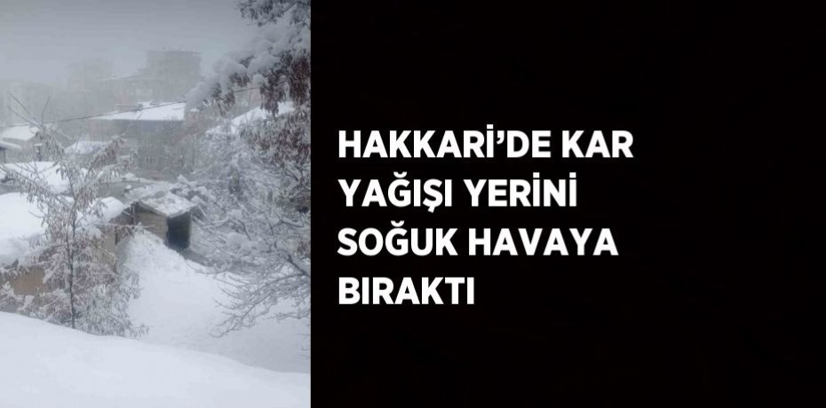 HAKKARİ’DE KAR YAĞIŞI YERİNİ SOĞUK HAVAYA BIRAKTI