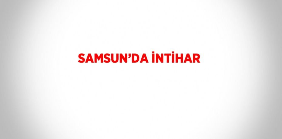 SAMSUN’DA İNTİHAR