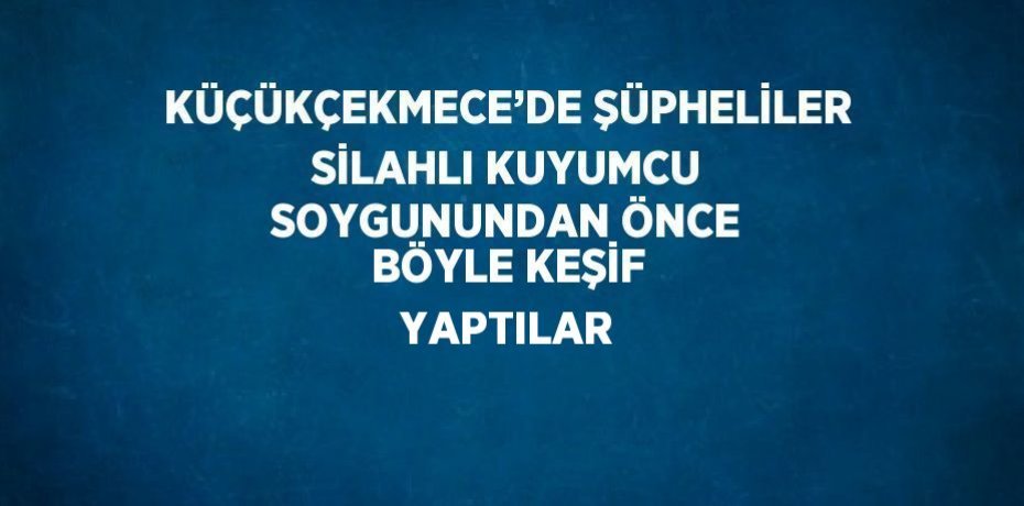 KÜÇÜKÇEKMECE’DE ŞÜPHELİLER SİLAHLI KUYUMCU SOYGUNUNDAN ÖNCE BÖYLE KEŞİF YAPTILAR