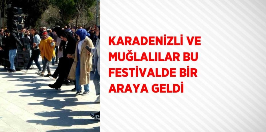 KARADENİZLİ VE MUĞLALILAR BU FESTİVALDE BİR ARAYA GELDİ