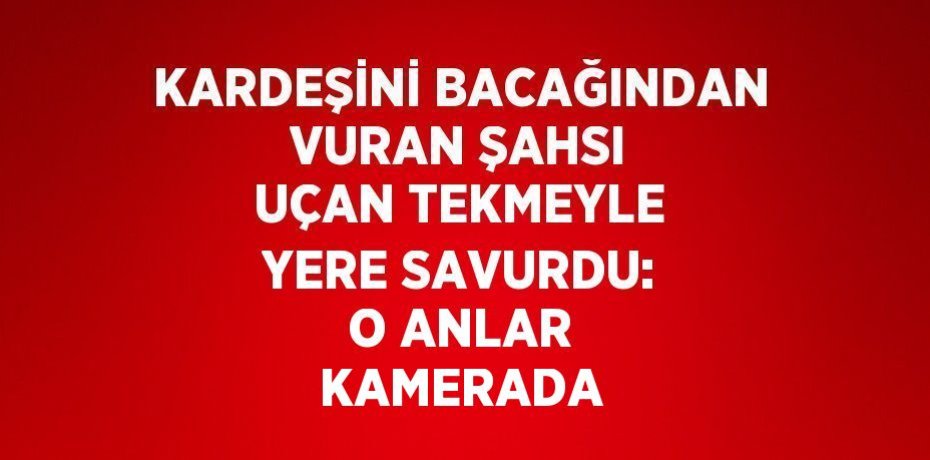 KARDEŞİNİ BACAĞINDAN VURAN ŞAHSI UÇAN TEKMEYLE YERE SAVURDU: O ANLAR KAMERADA
